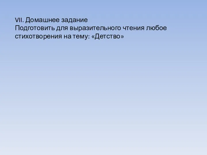 VII. Домашнее задание Подготовить для выразительного чтения любое стихотворения на тему: «Детство»