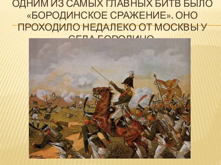 Одним из самых главных битв было «бородинское сражение». Оно проходило недалеко от Москвы у села Бородино.