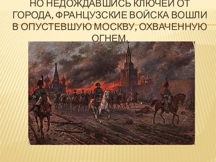 Но недождавшись ключей от города, французские войска вошли в опустевшую Москву, охваченную огнем.