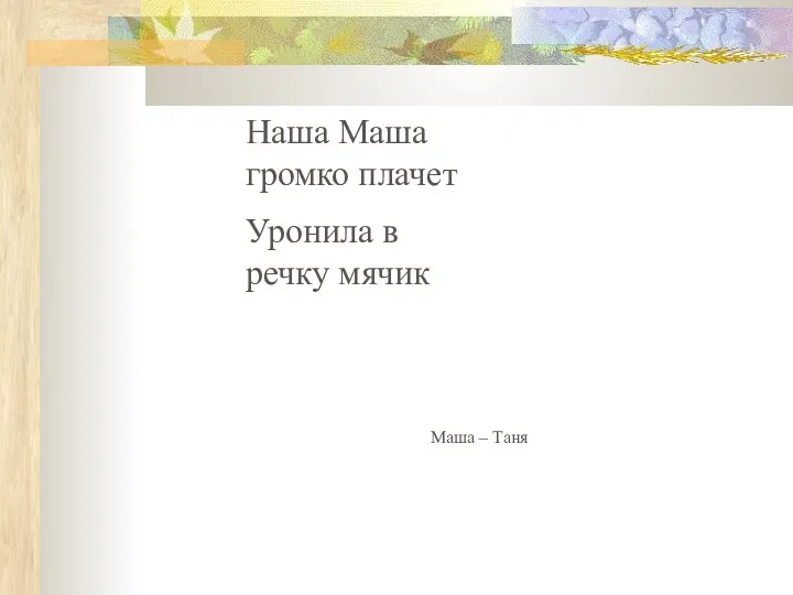 Наша Маша громко плачет Уронила в речку мячик Маша – Таня