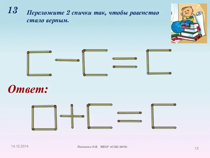 13 Переложите 2 спички так, чтобы равенство стало верным. Ответ: Логинова Н.В. МБОУ «СОШ №16»