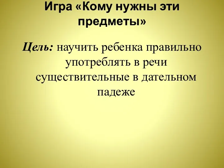 Игра «Кому нужны эти предметы» Цель: научить ребенка правильно употреблять в речи существительные в дательном падеже