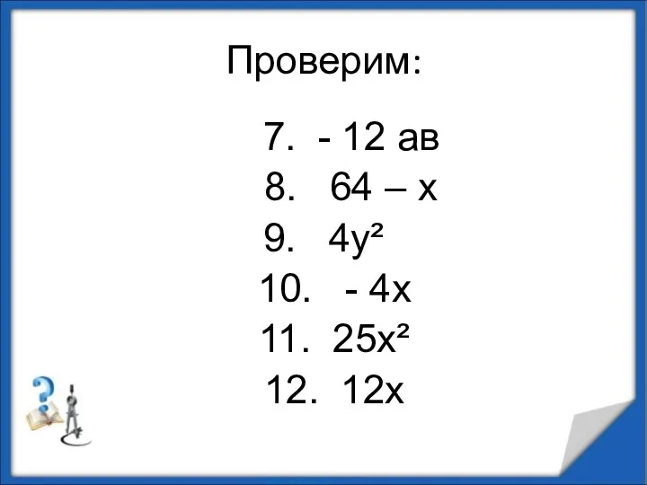 Проверим: 7. - 12 ав 8. 64 – х 9. 4у² 10. -