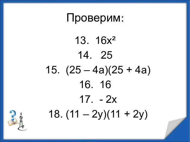 Проверим: 13. 16х² 14. 25 15. (25 – 4а)(25 + 4а) 16. 16
