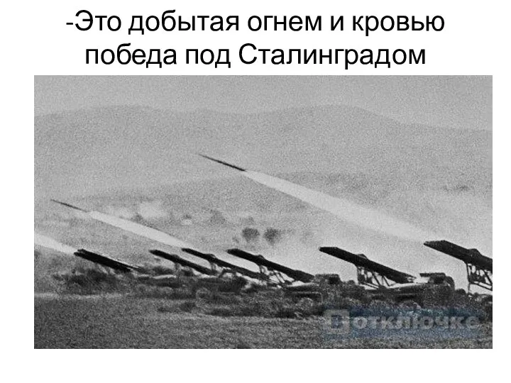 -Это добытая огнем и кровью победа под Сталинградом