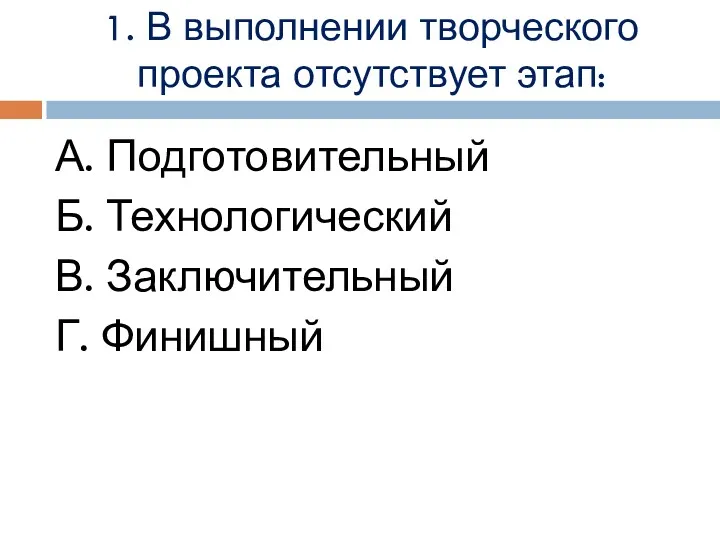 1. В выполнении творческого проекта отсутствует этап: А. Подготовительный Б. Технологический В. Заключительный Г. Финишный