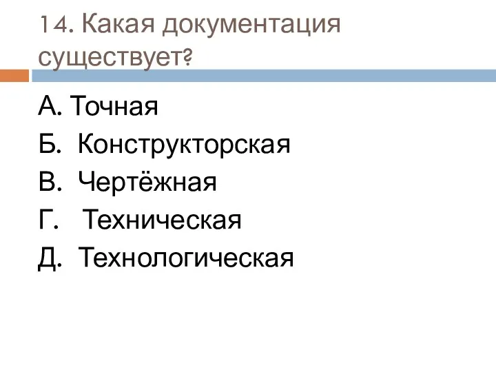 14. Какая документация существует? А. Точная Б. Конструкторская В. Чертёжная Г. Техническая Д. Технологическая