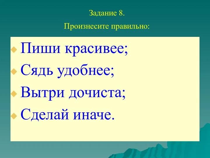 Задание 8. Произнесите правильно: Пиши красивее; Сядь удобнее; Вытри дочиста; Сделай иначе.