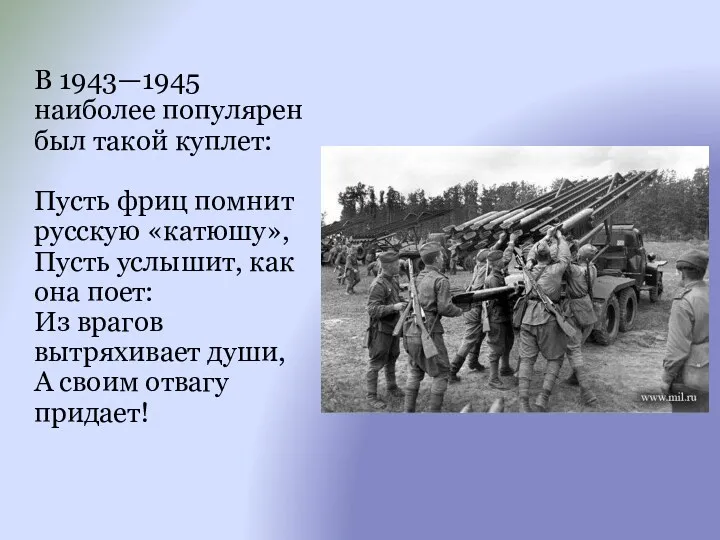 В 1943—1945 наиболее популярен был такой куплет: Пусть фриц помнит русскую «катюшу», Пусть
