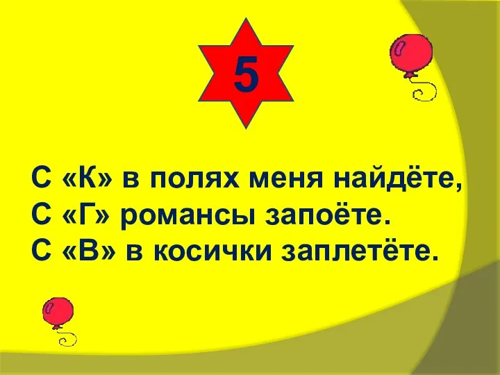 5 С «К» в полях меня найдёте, С «Г» романсы запоёте. С «В» в косички заплетёте.