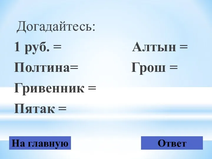 Догадайтесь: 1 руб. = Алтын = Полтина= Грош = Гривенник = Пятак = На главную Ответ