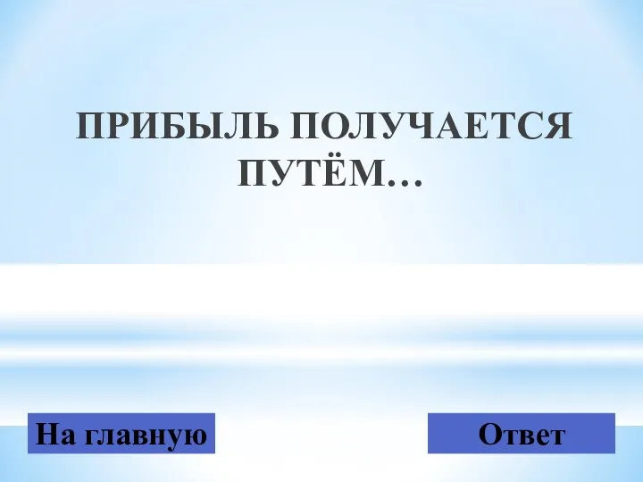 ПРИБЫЛЬ ПОЛУЧАЕТСЯ ПУТЁМ… На главную Ответ