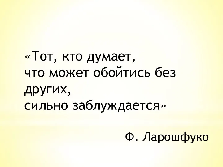 «Тот, кто думает, что может обойтись без других, сильно заблуждается» Ф. Ларошфуко