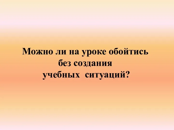 Можно ли на уроке обойтись без создания учебных ситуаций?