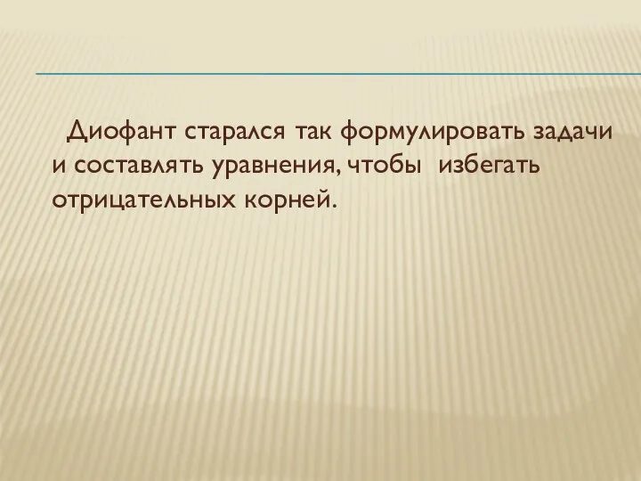 Диофант старался так формулировать задачи и составлять уравнения, чтобы избегать отрицательных корней.