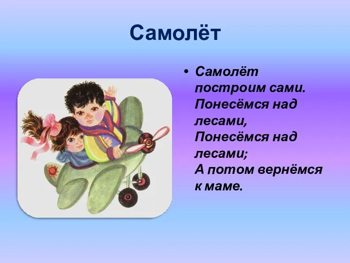 Самолёт Самолёт построим сами. Понесёмся над лесами, Понесёмся над лесами; А потом вернёмся к маме.