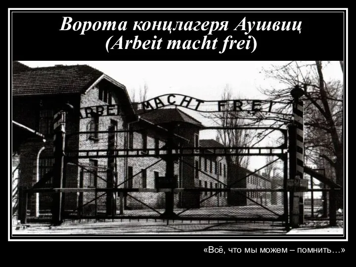 Ворота концлагеря Аушвиц (Arbeit macht frei) «Всё, что мы можем – помнить…»