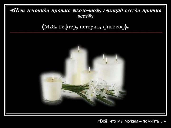 «Нет геноцида против «кого-то», геноцид всегда против всех». (М.Я. Гефтер, историк, философ). «Всё,