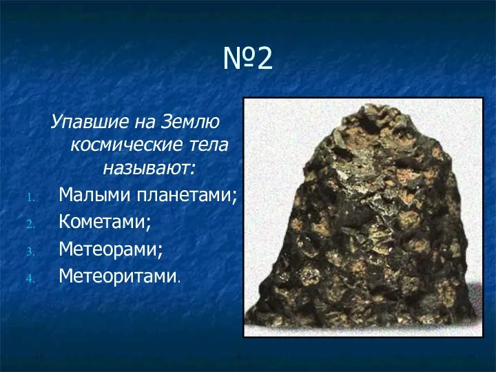 №2 Упавшие на Землю космические тела называют: Малыми планетами; Кометами; Метеорами; Метеоритами.