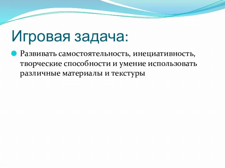 Игровая задача: Развивать самостоятельность, инециативность, творческие способности и умение использовать различные материалы и текстуры