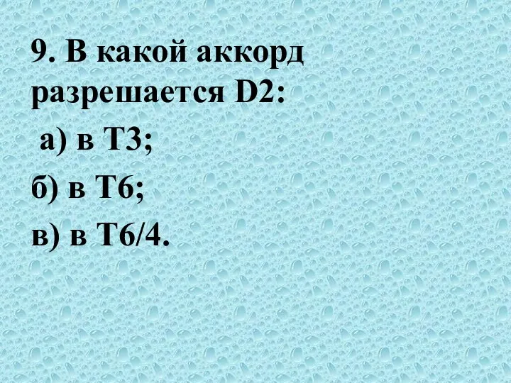 9. В какой аккорд разрешается D2: а) в Т3; б) в Т6; в) в Т6/4.