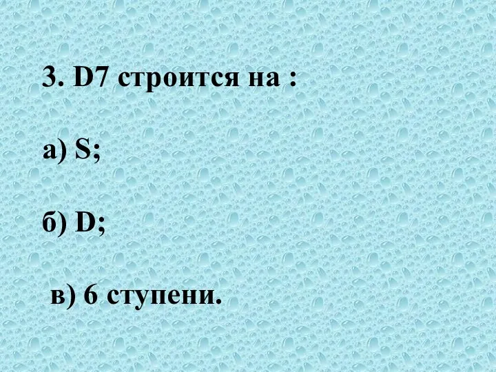 3. D7 строится на : а) S; б) D; в) 6 ступени.