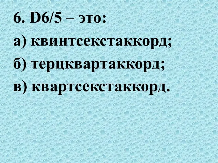 6. D6/5 – это: а) квинтсекстаккорд; б) терцквартаккорд; в) квартсекстаккорд.