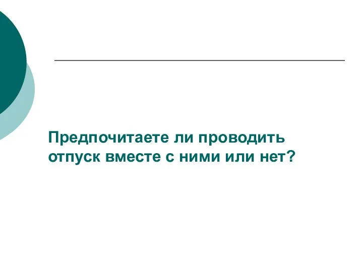 Предпочитаете ли проводить отпуск вместе с ними или нет?