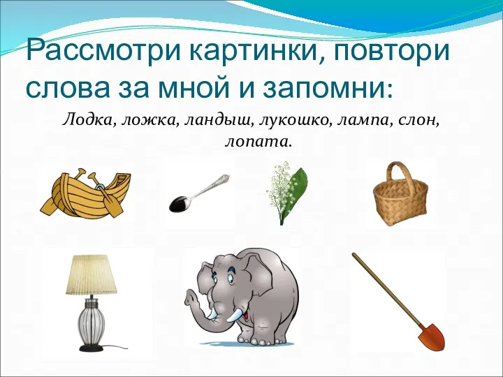 Рассмотри картинки, повтори слова за мной и запомни: Лодка, ложка, ландыш, лукошко, лампа, слон, лопата.