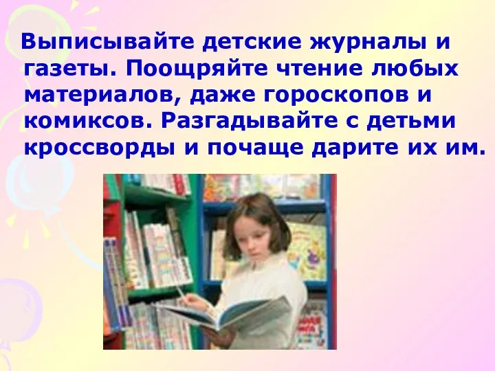 Выписывайте детские журналы и газеты. Поощряйте чтение любых материалов, даже гороскопов и комиксов.