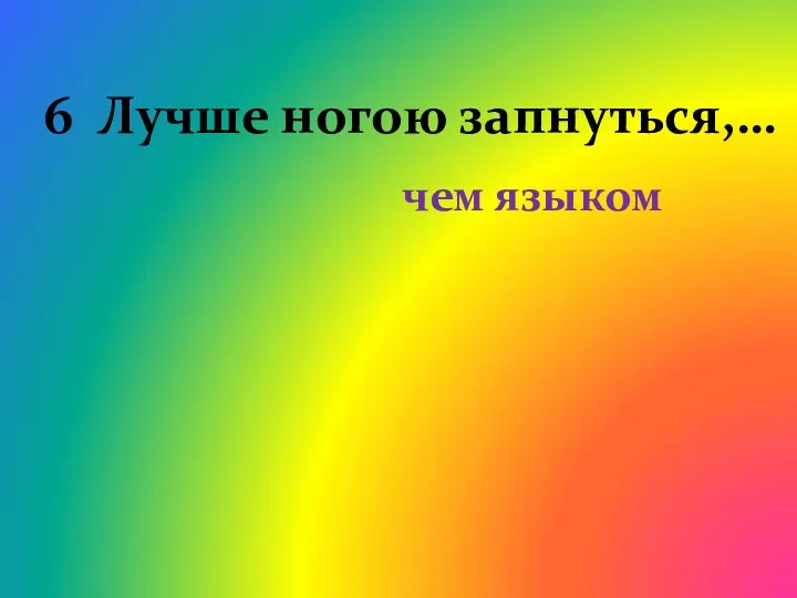 6 Лучше ногою запнуться,… чем языком