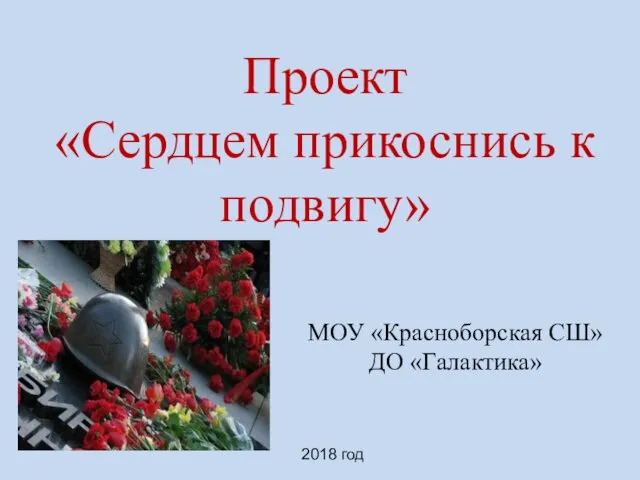 МОУ «Красноборская СШ» ДО «Галактика» 2018 год Проект «Сердцем прикоснись к подвигу»