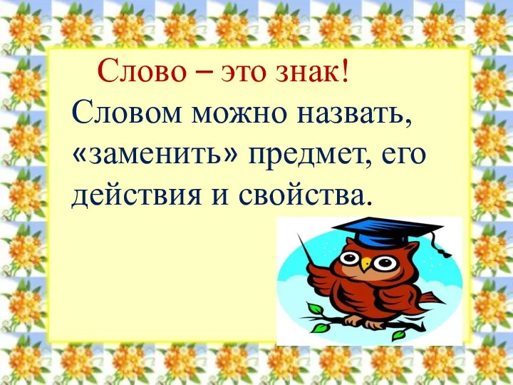 Слово – это знак! Словом можно назвать, «заменить» предмет, его действия и свойства.