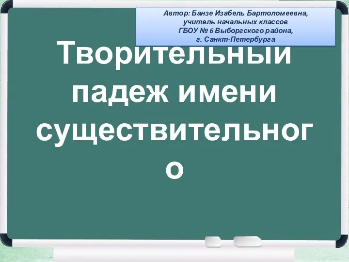 Творительный падеж имени существительного Автор: Банзе Изабель Бартоломеевна, учитель начальных