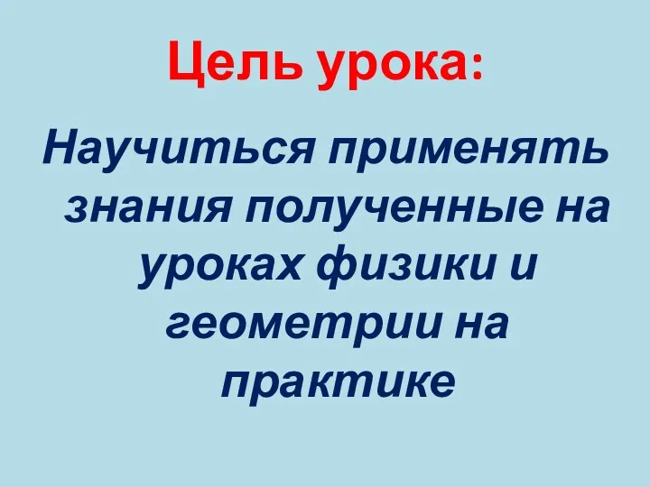 Цель урока: Научиться применять знания полученные на уроках физики и геометрии на практике