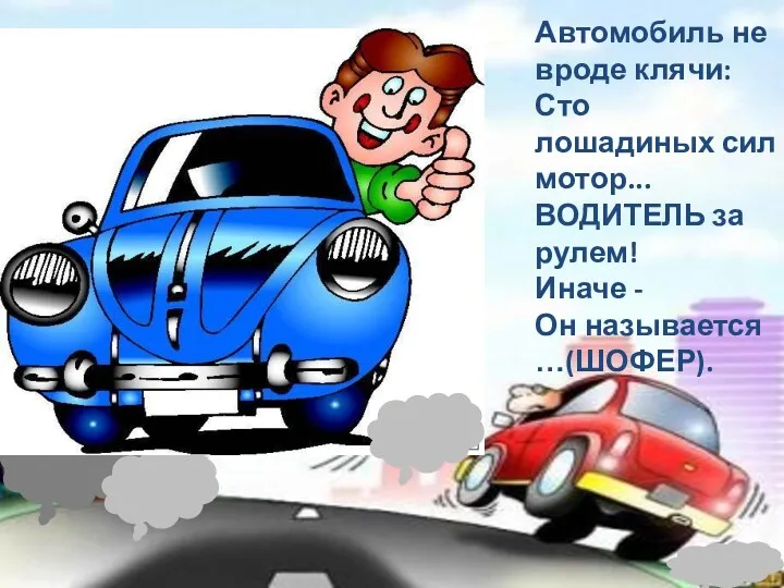 Автомобиль не вроде клячи: Сто лошадиных сил мотор... ВОДИТЕЛЬ за рулем! Иначе - Он называется …(ШОФЕР).