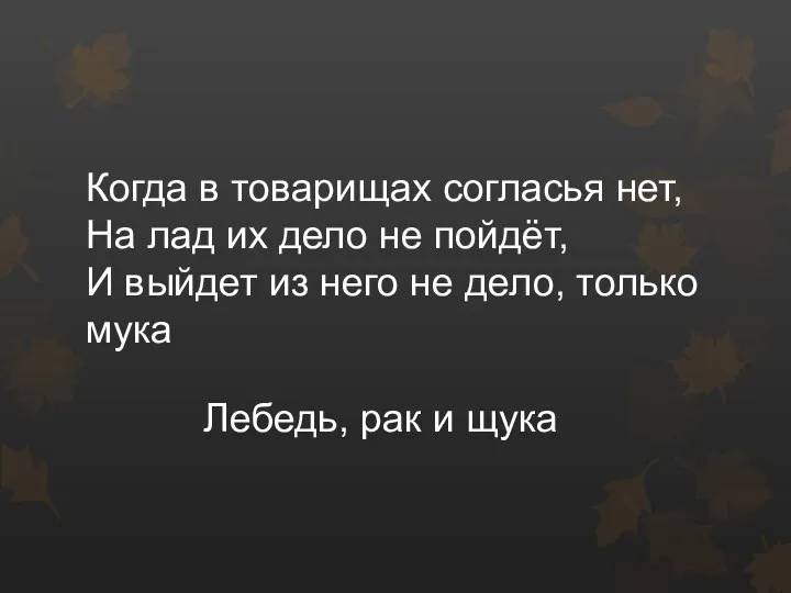 Когда в товарищах согласья нет, На лад их дело не пойдёт, И выйдет