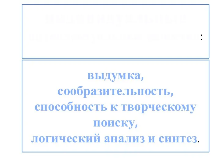 выдумка, сообразительность, способность к творческому поиску, логический анализ и синтез. индивидуальные интеллектуальные качества: