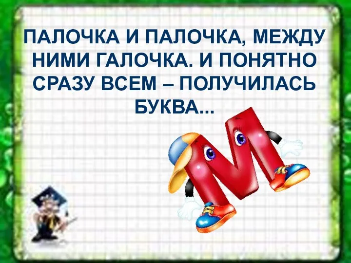 ПАЛОЧКА И ПАЛОЧКА, МЕЖДУ НИМИ ГАЛОЧКА. И ПОНЯТНО СРАЗУ ВСЕМ – ПОЛУЧИЛАСЬ БУКВА...