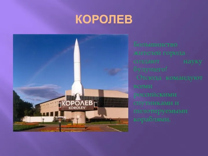 КОРОЛЕВ Большинство жителей города создают науку будущего! Отсюда командуют всеми российскими спутниками и пилотируемыми кораблями.