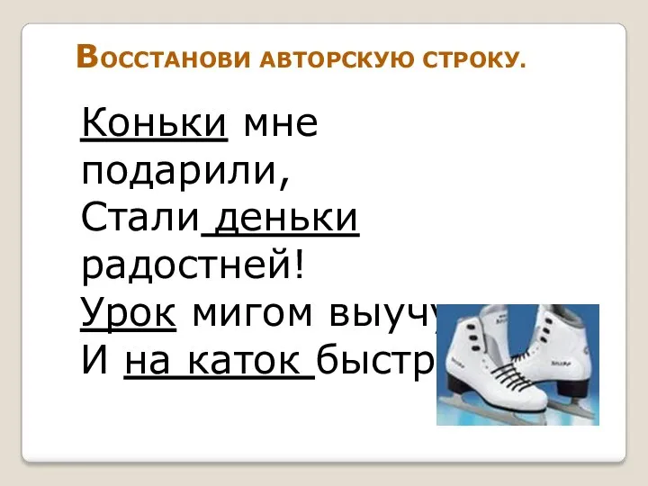 Коньки мне подарили, Стали деньки радостней! Урок мигом выучу И на каток быстрее! ВОССТАНОВИ АВТОРСКУЮ СТРОКУ.