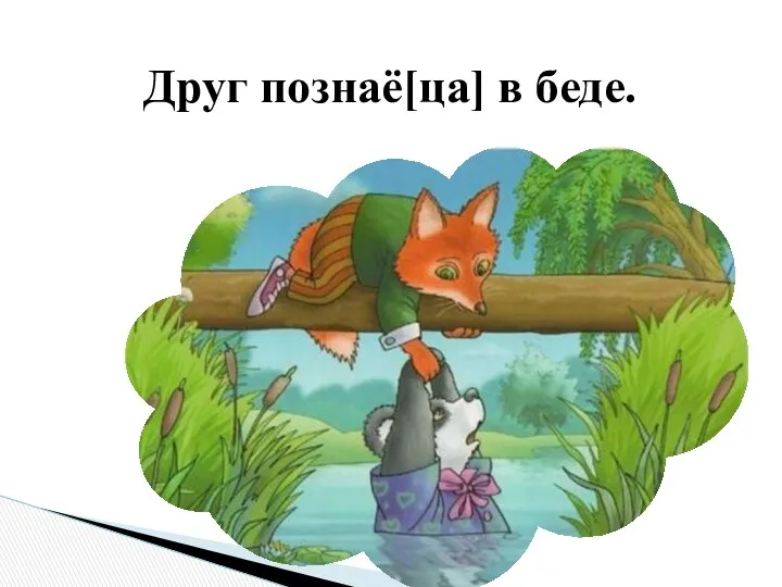 Друг познаё[ца] в беде.