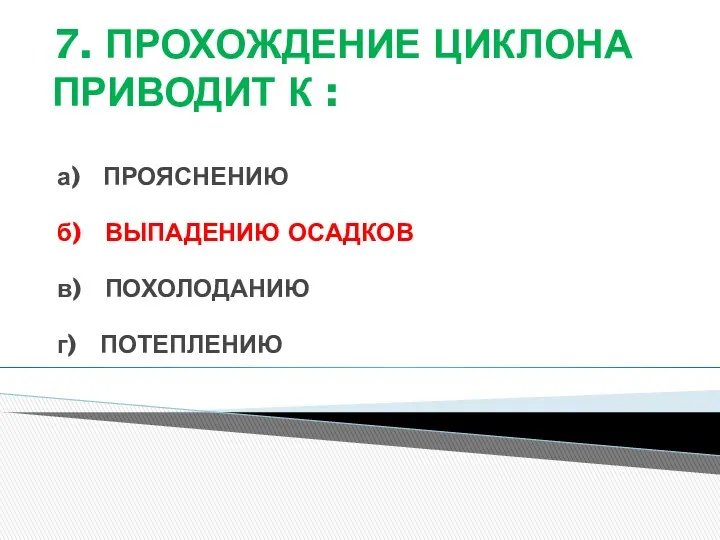 7. ПРОХОЖДЕНИЕ ЦИКЛОНА ПРИВОДИТ К : а) ПРОЯСНЕНИЮ б) ВЫПАДЕНИЮ ОСАДКОВ в) ПОХОЛОДАНИЮ г) ПОТЕПЛЕНИЮ