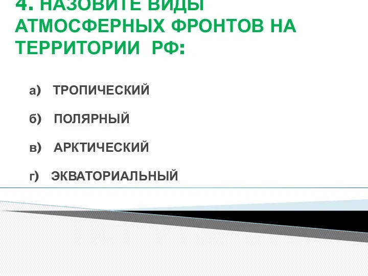 4. НАЗОВИТЕ ВИДЫ АТМОСФЕРНЫХ ФРОНТОВ НА ТЕРРИТОРИИ РФ: а) ТРОПИЧЕСКИЙ б) ПОЛЯРНЫЙ в) АРКТИЧЕСКИЙ г) ЭКВАТОРИАЛЬНЫЙ