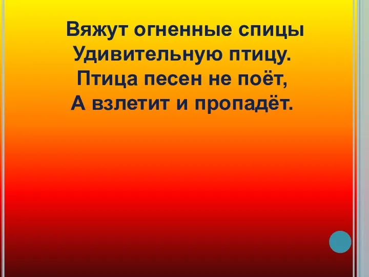 Вяжут огненные спицы Удивительную птицу. Птица песен не поёт, А взлетит и пропадёт.