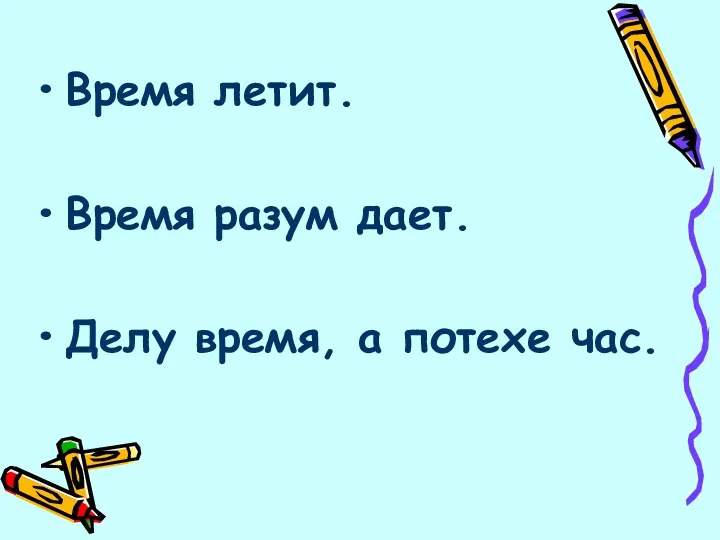 Время летит. Время разум дает. Делу время, а потехе час.