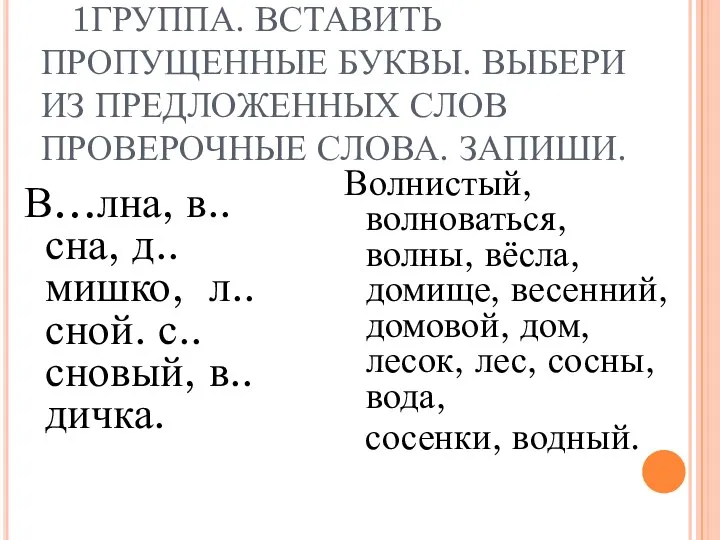 1ГРУППА. ВСТАВИТЬ ПРОПУЩЕННЫЕ БУКВЫ. ВЫБЕРИ ИЗ ПРЕДЛОЖЕННЫХ СЛОВ ПРОВЕРОЧНЫЕ СЛОВА.