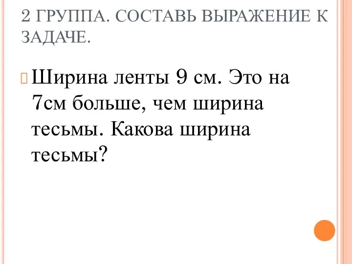 2 ГРУППА. СОСТАВЬ ВЫРАЖЕНИЕ К ЗАДАЧЕ. Ширина ленты 9 см.