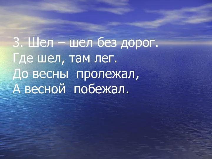 3. Шел – шел без дорог. Где шел, там лег. До весны пролежал, А весной побежал.