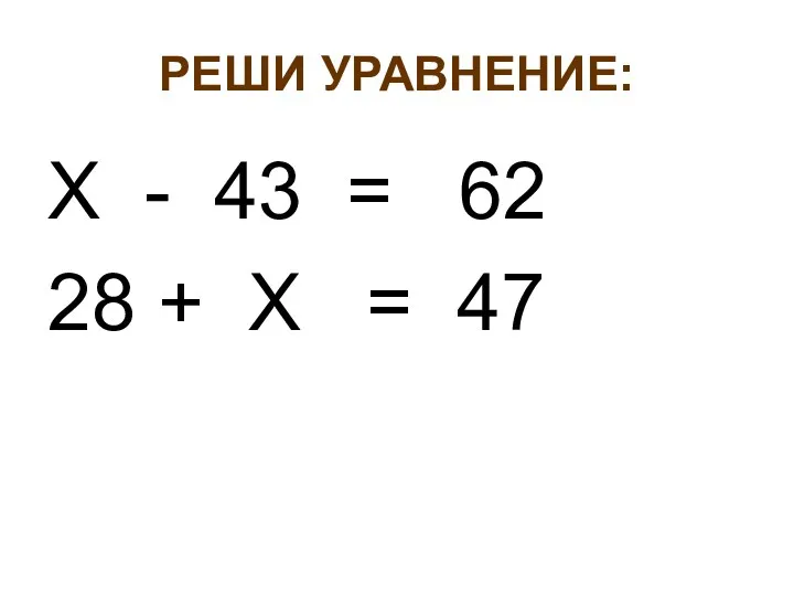 РЕШИ УРАВНЕНИЕ: Х - 43 = 62 28 + Х = 47